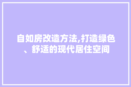 自如房改造方法,打造绿色、舒适的现代居住空间