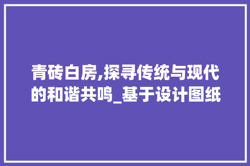 青砖白房,探寻传统与现代的和谐共鸣_基于设计图纸的解读