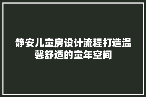 静安儿童房设计流程打造温馨舒适的童年空间