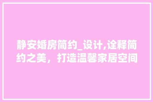 静安婚房简约_设计,诠释简约之美，打造温馨家居空间