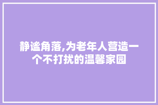静谧角落,为老年人营造一个不打扰的温馨家园