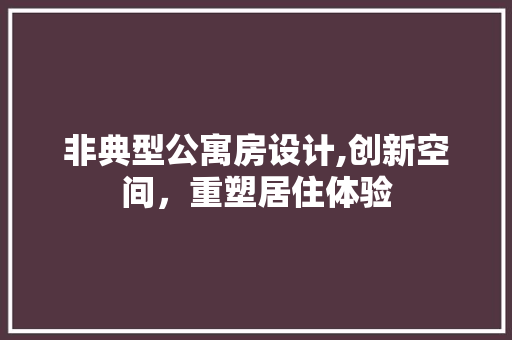 非典型公寓房设计,创新空间，重塑居住体验
