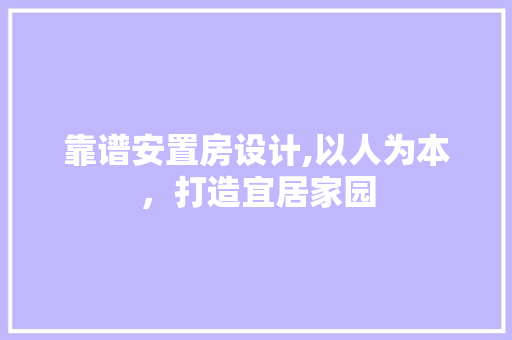 靠谱安置房设计,以人为本，打造宜居家园