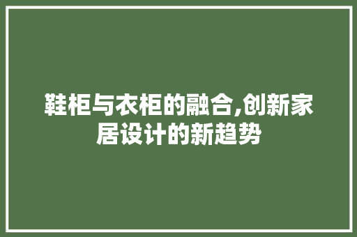 鞋柜与衣柜的融合,创新家居设计的新趋势
