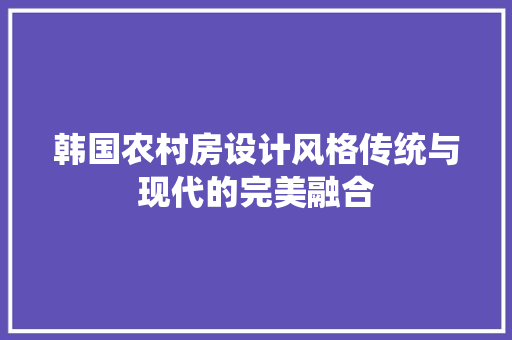 韩国农村房设计风格传统与现代的完美融合
