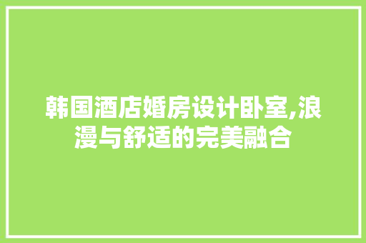 韩国酒店婚房设计卧室,浪漫与舒适的完美融合