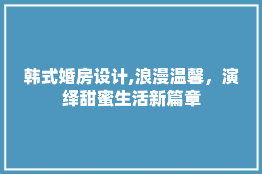 韩式婚房设计,浪漫温馨，演绎甜蜜生活新篇章