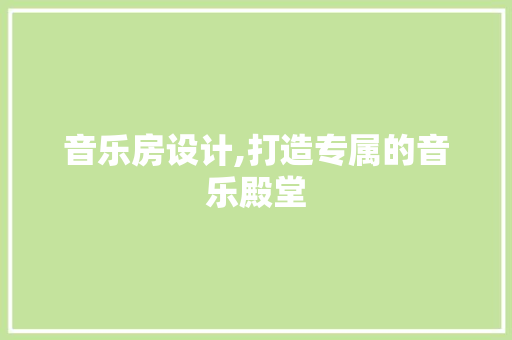 音乐房设计,打造专属的音乐殿堂