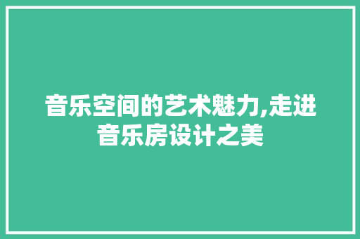 音乐空间的艺术魅力,走进音乐房设计之美