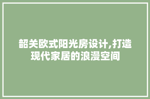 韶关欧式阳光房设计,打造现代家居的浪漫空间