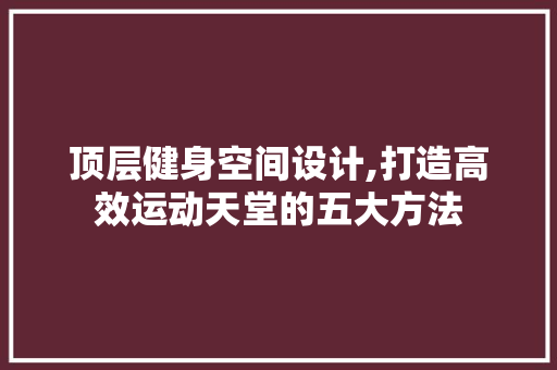 顶层健身空间设计,打造高效运动天堂的五大方法