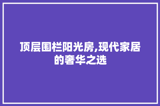 顶层围栏阳光房,现代家居的奢华之选