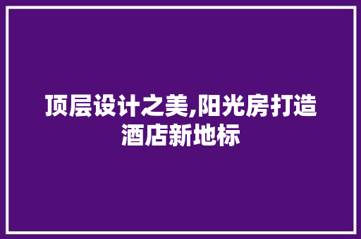 顶层设计之美,阳光房打造酒店新地标