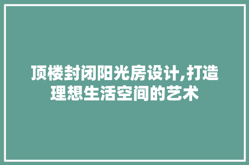 顶楼封闭阳光房设计,打造理想生活空间的艺术