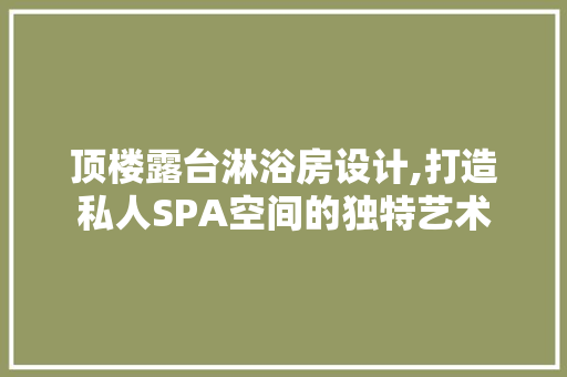 顶楼露台淋浴房设计,打造私人SPA空间的独特艺术