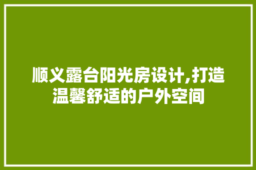 顺义露台阳光房设计,打造温馨舒适的户外空间