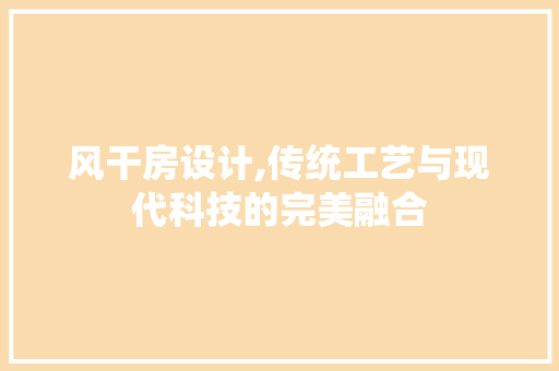 风干房设计,传统工艺与现代科技的完美融合