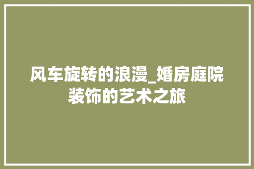 风车旋转的浪漫_婚房庭院装饰的艺术之旅