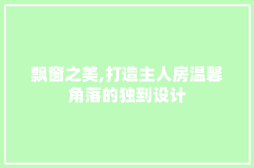 飘窗之美,打造主人房温馨角落的独到设计