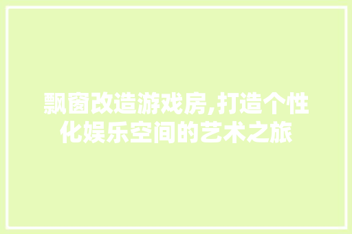 飘窗改造游戏房,打造个性化娱乐空间的艺术之旅