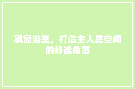 飘窗浴室，打造主人房空间的静谧角落