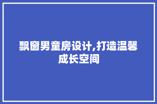 飘窗男童房设计,打造温馨成长空间