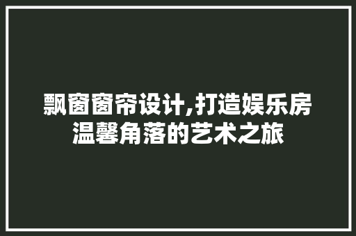飘窗窗帘设计,打造娱乐房温馨角落的艺术之旅