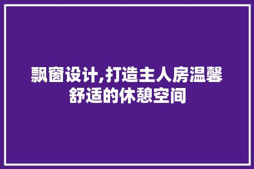 飘窗设计,打造主人房温馨舒适的休憩空间