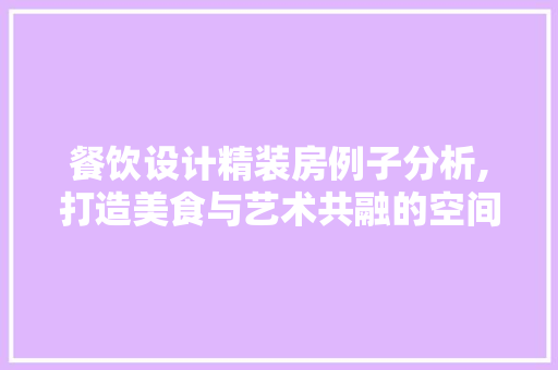 餐饮设计精装房例子分析,打造美食与艺术共融的空间美学