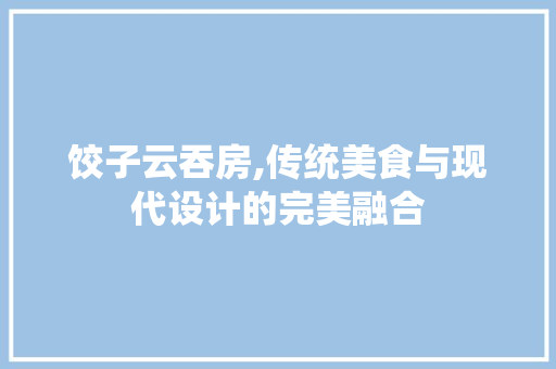 饺子云吞房,传统美食与现代设计的完美融合