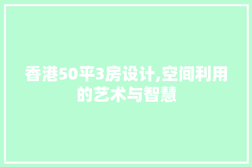 香港50平3房设计,空间利用的艺术与智慧