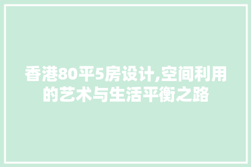 香港80平5房设计,空间利用的艺术与生活平衡之路