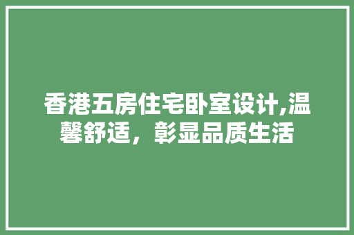香港五房住宅卧室设计,温馨舒适，彰显品质生活