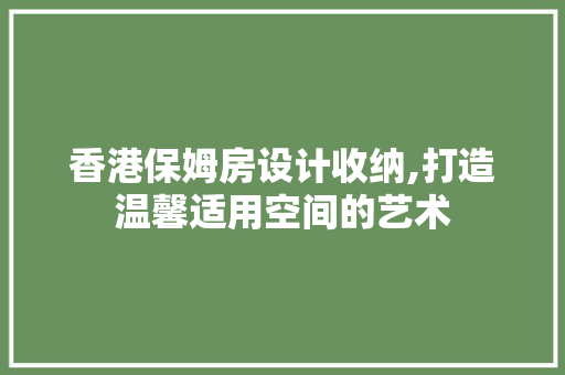 香港保姆房设计收纳,打造温馨适用空间的艺术