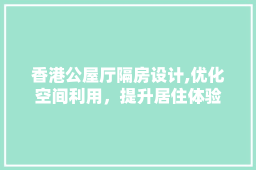 香港公屋厅隔房设计,优化空间利用，提升居住体验