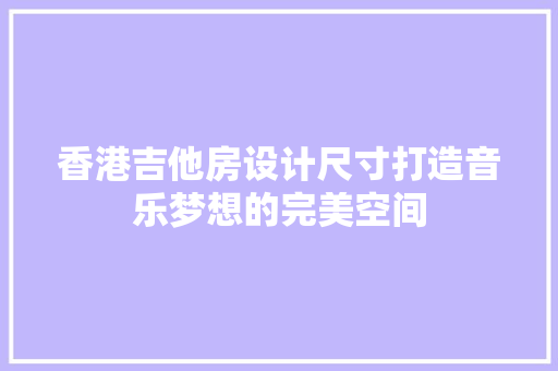 香港吉他房设计尺寸打造音乐梦想的完美空间