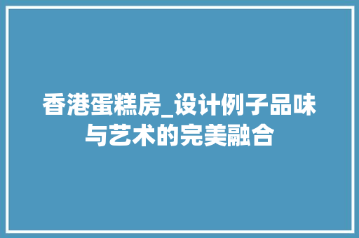 香港蛋糕房_设计例子品味与艺术的完美融合