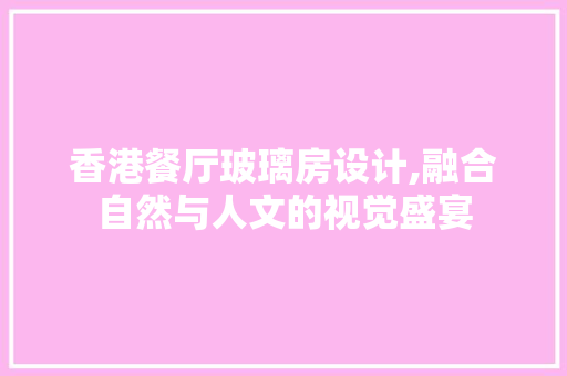 香港餐厅玻璃房设计,融合自然与人文的视觉盛宴