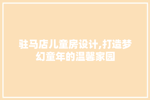 驻马店儿童房设计,打造梦幻童年的温馨家园