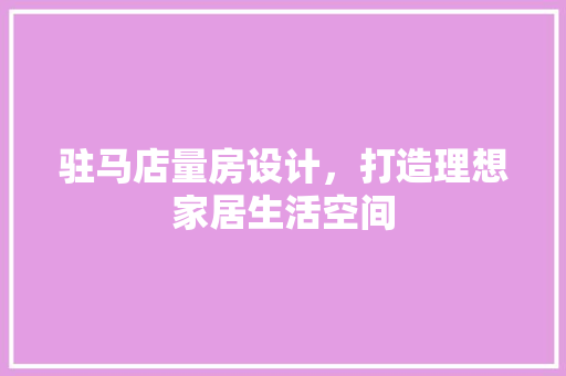 驻马店量房设计，打造理想家居生活空间