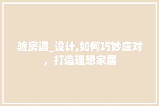 验房遇_设计,如何巧妙应对，打造理想家居