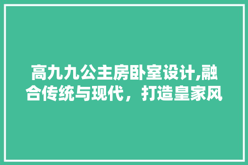 高九九公主房卧室设计,融合传统与现代，打造皇家风范