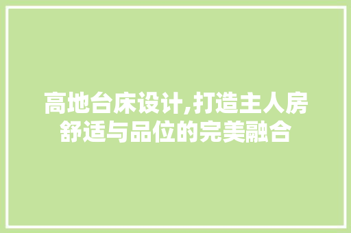 高地台床设计,打造主人房舒适与品位的完美融合