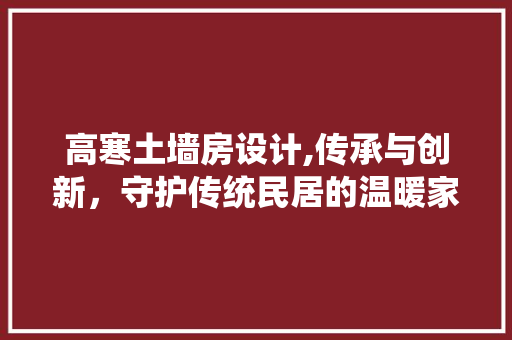 高寒土墙房设计,传承与创新，守护传统民居的温暖家园