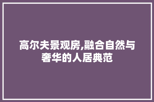 高尔夫景观房,融合自然与奢华的人居典范