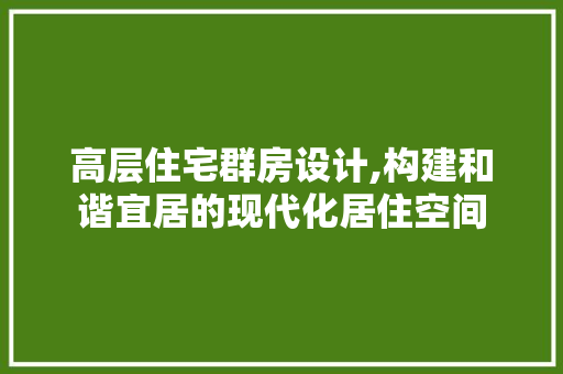 高层住宅群房设计,构建和谐宜居的现代化居住空间