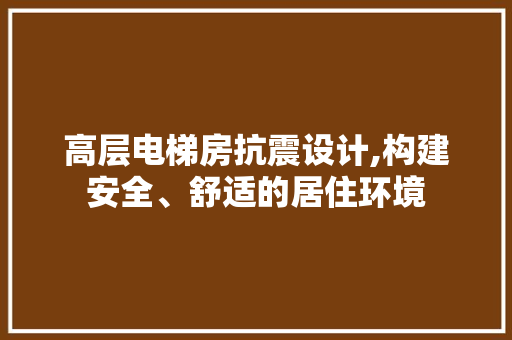 高层电梯房抗震设计,构建安全、舒适的居住环境