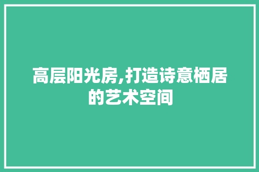 高层阳光房,打造诗意栖居的艺术空间