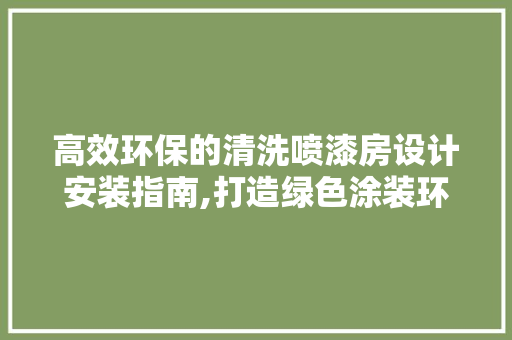 高效环保的清洗喷漆房设计安装指南,打造绿色涂装环境