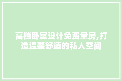 高档卧室设计免费量房,打造温馨舒适的私人空间
